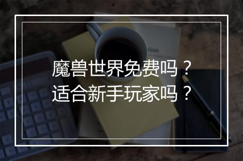 魔兽世界免费吗？适合新手玩家吗？