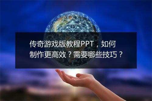 传奇游戏版教程PPT，如何制作更高效？需要哪些技巧？