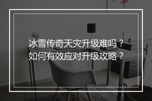 冰雪传奇天灾升级难吗？如何有效应对升级攻略？