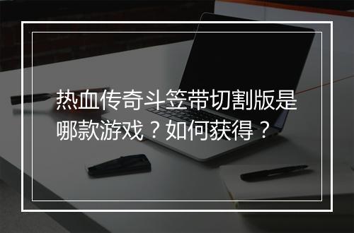 热血传奇斗笠带切割版是哪款游戏？如何获得？