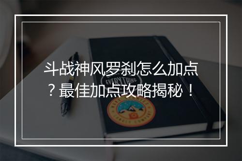 斗战神风罗刹怎么加点？最佳加点攻略揭秘！