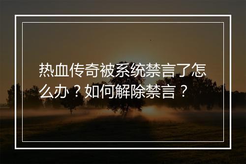 热血传奇被系统禁言了怎么办？如何解除禁言？