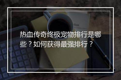 热血传奇终极宠物排行是哪些？如何获得最强排行？