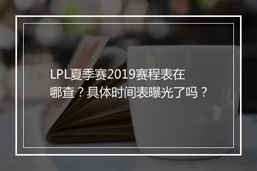 LPL夏季赛2019赛程表在哪查？具体时间表曝光了吗？