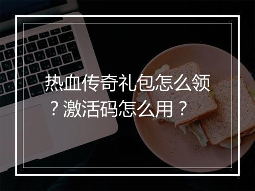 热血传奇礼包怎么领？激活码怎么用？