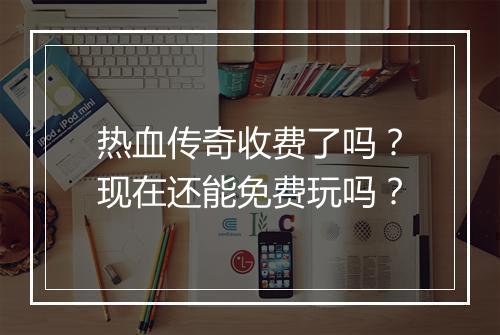 热血传奇收费了吗？现在还能免费玩吗？