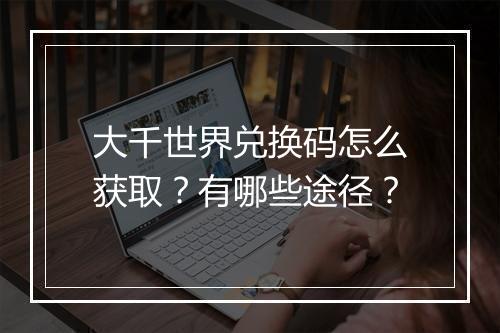 大千世界兑换码怎么获取？有哪些途径？