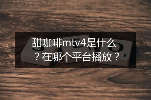 甜咖啡mtv4是什么？在哪个平台播放？