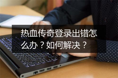 热血传奇登录出错怎么办？如何解决？