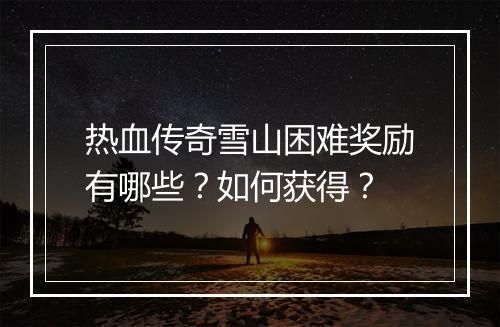 热血传奇雪山困难奖励有哪些？如何获得？