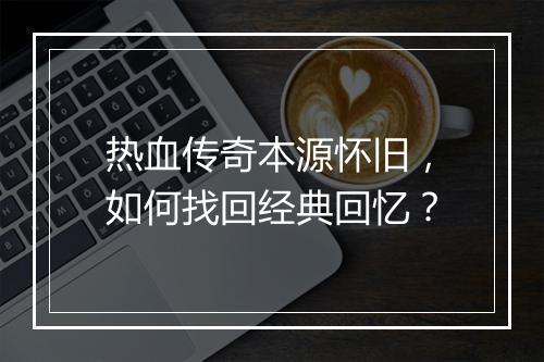 热血传奇本源怀旧，如何找回经典回忆？