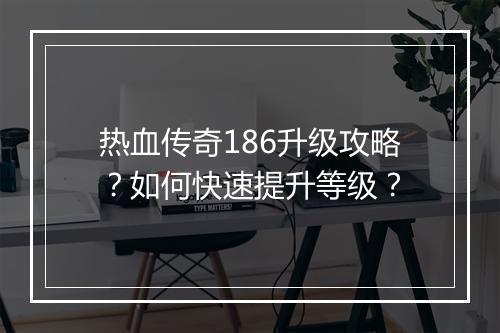 热血传奇186升级攻略？如何快速提升等级？