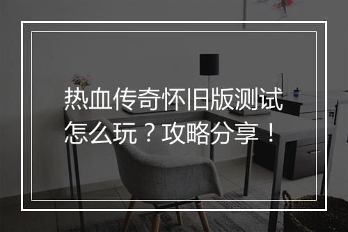 热血传奇怀旧版测试怎么玩？攻略分享！