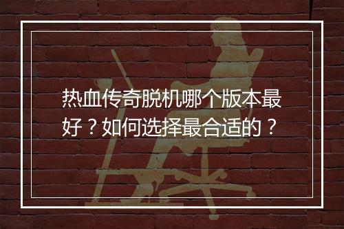 热血传奇脱机哪个版本最好？如何选择最合适的？