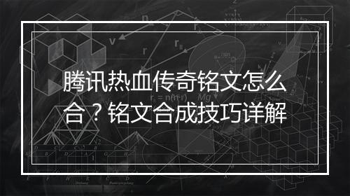 腾讯热血传奇铭文怎么合？铭文合成技巧详解