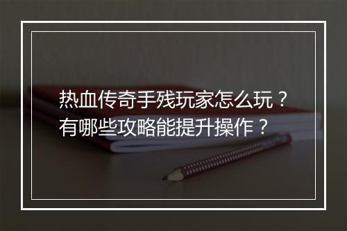 热血传奇手残玩家怎么玩？有哪些攻略能提升操作？