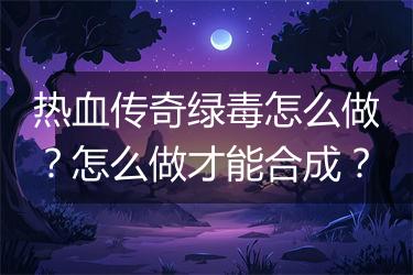 热血传奇绿毒怎么做？怎么做才能合成？