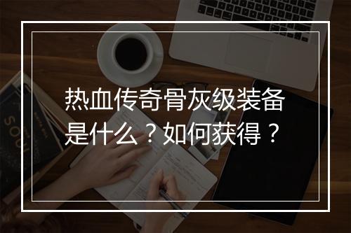 热血传奇骨灰级装备是什么？如何获得？