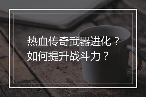 热血传奇武器进化？如何提升战斗力？