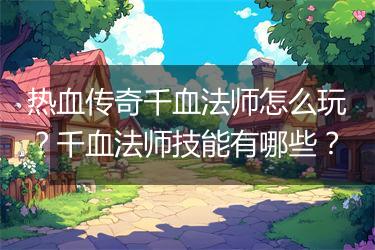 热血传奇千血法师怎么玩？千血法师技能有哪些？
