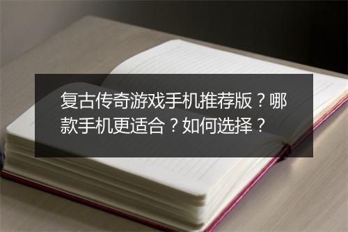 复古传奇游戏手机推荐版？哪款手机更适合？如何选择？
