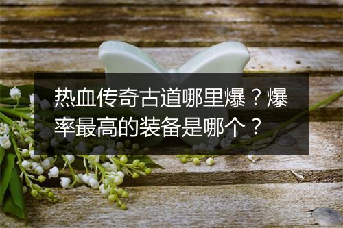 热血传奇古道哪里爆？爆率最高的装备是哪个？