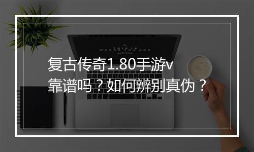 复古传奇1.80手游v靠谱吗？如何辨别真伪？