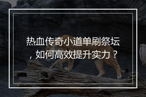 热血传奇小道单刷祭坛，如何高效提升实力？