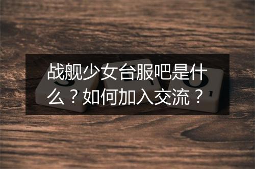 战舰少女台服吧是什么？如何加入交流？