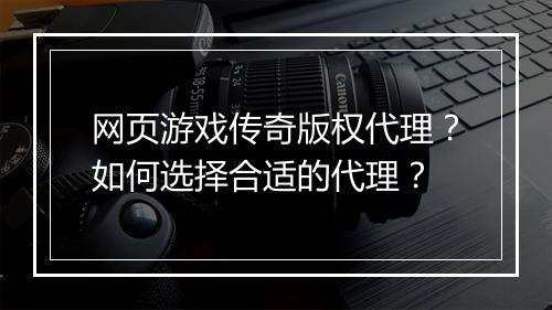 网页游戏传奇版权代理？如何选择合适的代理？