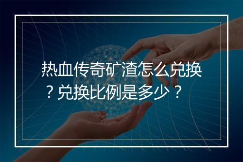 热血传奇矿渣怎么兑换？兑换比例是多少？