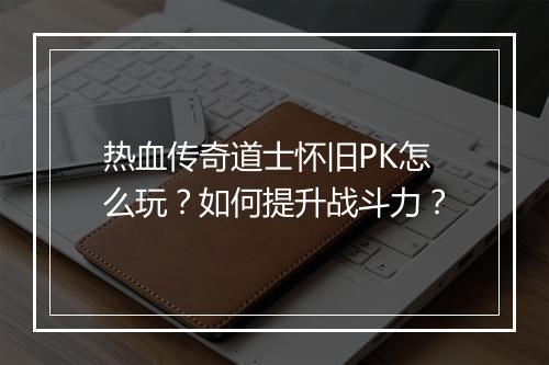 热血传奇道士怀旧PK怎么玩？如何提升战斗力？