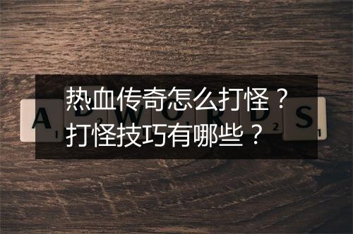 热血传奇怎么打怪？打怪技巧有哪些？