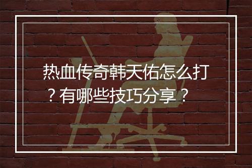 热血传奇韩天佑怎么打？有哪些技巧分享？