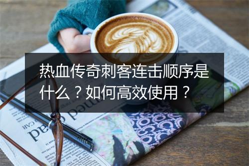 热血传奇刺客连击顺序是什么？如何高效使用？