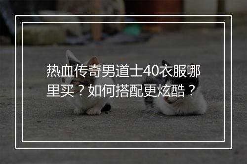 热血传奇男道士40衣服哪里买？如何搭配更炫酷？