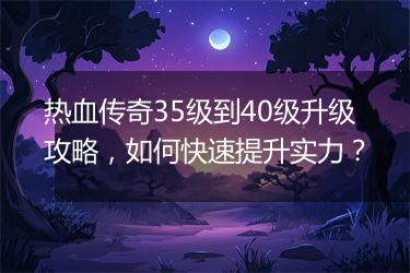 热血传奇35级到40级升级攻略，如何快速提升实力？