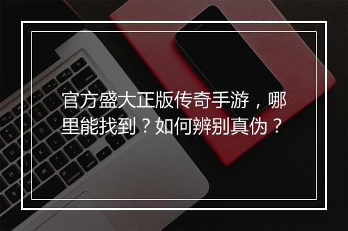 官方盛大正版传奇手游，哪里能找到？如何辨别真伪？