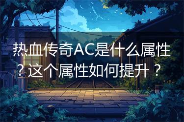 热血传奇AC是什么属性？这个属性如何提升？