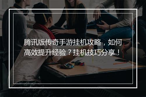 腾讯版传奇手游挂机攻略，如何高效提升经验？挂机技巧分享！
