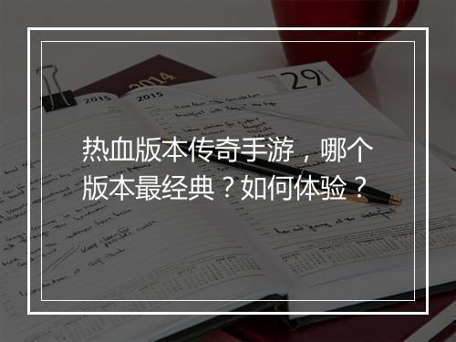 热血版本传奇手游，哪个版本最经典？如何体验？