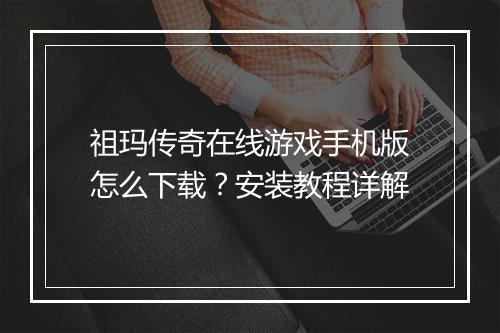 祖玛传奇在线游戏手机版怎么下载？安装教程详解