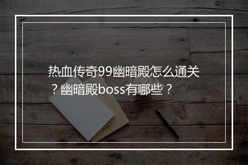热血传奇99幽暗殿怎么通关？幽暗殿boss有哪些？