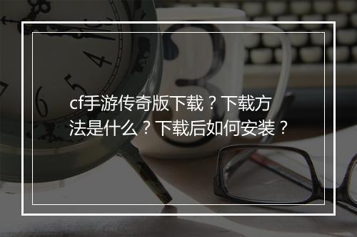 cf手游传奇版下载？下载方法是什么？下载后如何安装？
