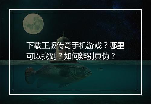 下载正版传奇手机游戏？哪里可以找到？如何辨别真伪？