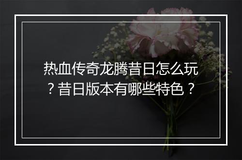 热血传奇龙腾昔日怎么玩？昔日版本有哪些特色？