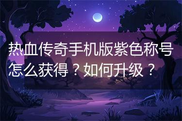 热血传奇手机版紫色称号怎么获得？如何升级？