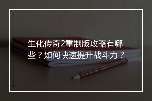 生化传奇2重制版攻略有哪些？如何快速提升战斗力？