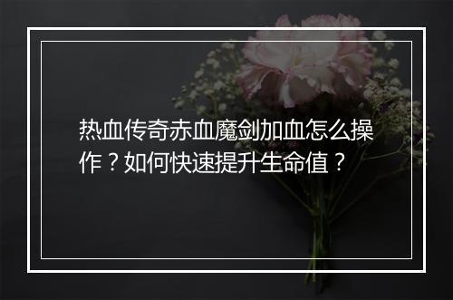 热血传奇赤血魔剑加血怎么操作？如何快速提升生命值？