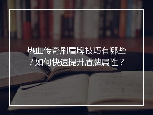 热血传奇刷盾牌技巧有哪些？如何快速提升盾牌属性？